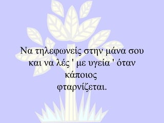 Να τηλεφωνείς στην μάνα σου και να λές  '  με υγεία  '  όταν κάποιος   φταρνίζεται . 
