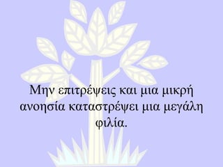 Μην επιτρέψεις και μια μικρή ανοησία καταστρέψει μια μεγάλη φιλία. 