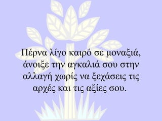Πέρνα λίγο καιρό σε μοναξιά, άνοιξε την αγκαλιά σου στην αλλαγή χωρίς να ξεχάσεις τις αρχές και τις αξίες σου .  