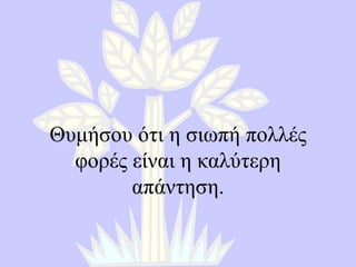Θυμήσου ότι η σιωπή πολλές φορές είναι η καλύτερη απάντηση . 