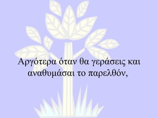 Αργότερα όταν θα γεράσεις και αναθυμάσαι το παρελθόν ,  