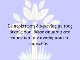 Σε περίπτωση διαφωνίας με τους δικούς σου ,  δώσε σημασία στο παρόν και μην αναθυμάσαι το παρελθόν .  