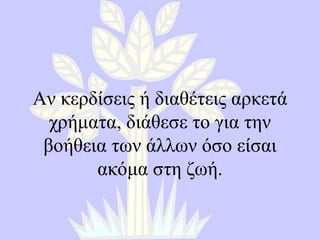 Αν κερδίσεις ή διαθέτεις αρκετά χρήματα, διάθεσε το για την βοήθεια των άλλων όσο είσαι ακόμα στη ζωή. 