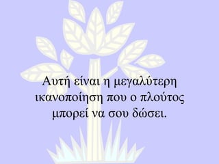 Αυτή είναι η μεγαλύτερη ικανοποίηση που ο πλούτος μπορεί να σου δώσει. 