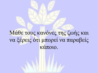 Μάθε τους κανόνες της ζωής και να ξέρεις ότι μπορεί να παραβείς κάποιο. 