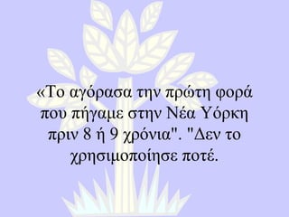 « Το αγόρασα την πρώτη φορά που πήγαμε στην Νέα Υόρκη πριν 8 ή 9 χρόνια ". " Δεν το χρησιμοποίησε ποτέ . 