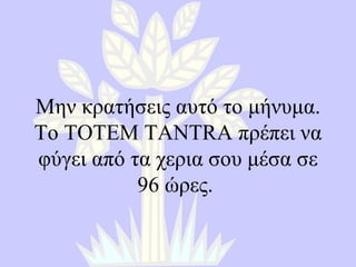 Μην κρατήσεις αυτό το μήνυμα.   Το  TOTEM TANTRA  πρέπει να φύγει από τα χερια σου μέσα σε  96  ώρες.   