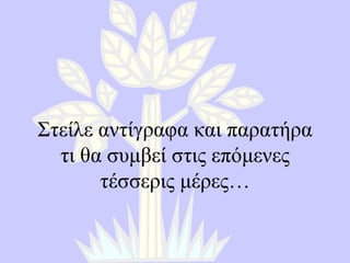 Στείλε αντίγραφα και παρατήρα τι θα συμβεί στις επόμενες τέσσερις μέρες … 