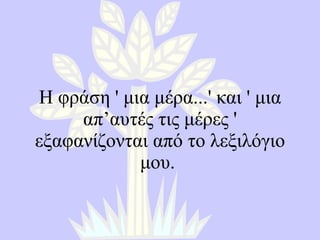 Η φράση  '  μια μέρα ...'  και  '  μια απ’αυτές τις μέρες  '  εξαφανίζονται από το λεξιλόγιο μου .  