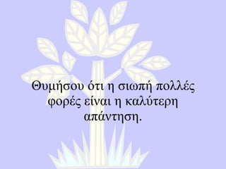Θυμήσου ότι η σιωπή πολλές φορές είναι η καλύτερη απάντηση . 
