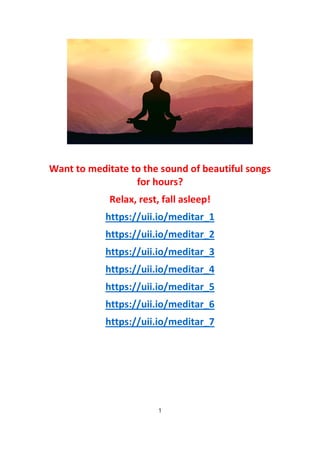 Want to meditate to the sound of beautiful songs
for hours?
Relax, rest, fall asleep!
https://uii.io/meditar_1
https://uii.io/meditar_2
https://uii.io/meditar_3
https://uii.io/meditar_4
https://uii.io/meditar_5
https://uii.io/meditar_6
https://uii.io/meditar_7
1
 