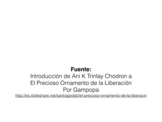 Fuente:
Introducción de Khenpo Konchog Gyalsen Rinpoche y
Editado por Ani K Trinlay Chodron a
El Precioso Ornamento de la Liberación
Por Gampopa
http://es.slideshare.net/santiagodsb/el-precioso-ornamento-de-la-liberacin
 