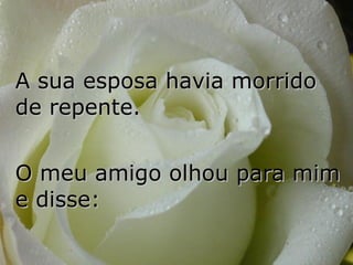 A sua esposa havia morrido de repente.  O meu amigo olhou para mim  e disse:  