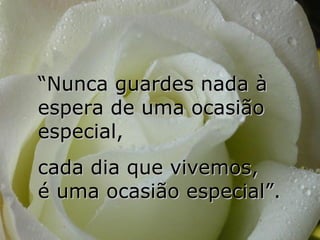 “ Nunca guardes nada à espera de uma ocasião especial,  cada dia que vivemos,  é uma ocasião especial”. 