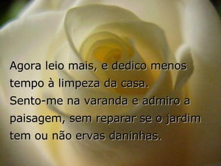 Agora leio mais, e dedico menos tempo à limpeza da casa.  Sento-me na varanda e admiro a paisagem, sem reparar se o jardim tem ou não ervas daninhas. 