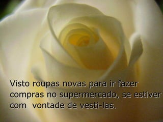 Visto roupas novas para ir fazer compras no supermercado, se estiver com  vontade de vesti-las. 