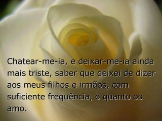 Chatear-me-ia, e deixar-me-ia ainda mais triste, saber que deixei de dizer aos meus filhos e irmãos, com suficiente frequência, o quanto os amo. 