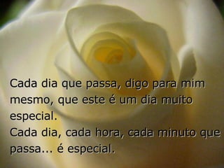 Cada dia que passa, digo para mim mesmo, que este é um dia muito especial.  Cada dia, cada hora, cada minuto que passa... é especial. 