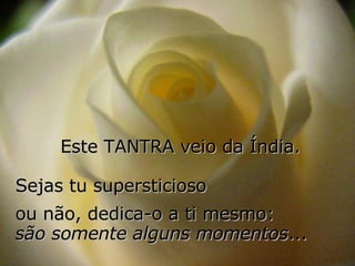 Este TANTRA veio da Índia.  Sejas tu supersticioso  ou não, dedica-o a ti mesmo:  são somente alguns momentos ... 