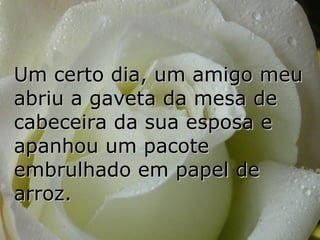 Um certo dia, um amigo meu abriu a gaveta da mesa de cabeceira da sua esposa e apanhou um pacote embrulhado em papel de arroz. 
