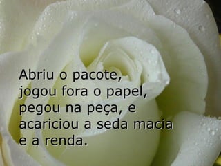 Abriu o pacote,  jogou fora o papel,  pegou na peça, e  acariciou a seda macia  e a renda. 