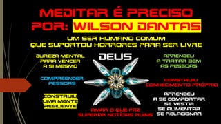 Meditar é preciso
por: WILSON dantas
Um ser humano comum
Que suportou horrores para ser livre
Dureza mental
Para vencer
A si mesmo
Construiu
conhecimento próprio
Aprendeu
a tratar bem
As pessoas
Compreender
pessoas
Aprendeu
A se comportar
Se vestir
Se alimentar
Se relacionar
Construiu
Uma mente
resiliente
deus
Amar o que faz
Superar notícias ruins
 