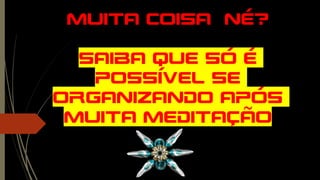 Muita coisa né?
Saiba que Só é
possível se
organizando após
muita meditação
 