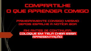 Compartilhe
o que aprender comigo
primeiramente consigo mesmo
depois espalhe a notícia boa
ah! Antes de continuar:
COLOQUE EM TELA CHEIA ESSA
APRESENTAÇÃO!
 