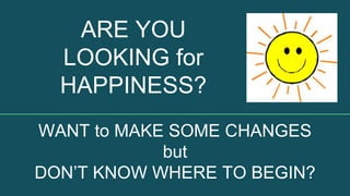 WANT to MAKE SOME CHANGES
but
DON’T KNOW WHERE TO BEGIN?
ARE YOU
LOOKING for
HAPPINESS?
 