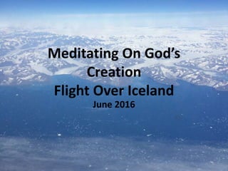 Meditating On God’s
Creation
Flight Over Iceland
June 2016
 
