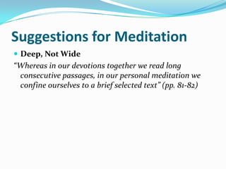 Suggestions for Meditation
 Deep, Not Wide
“Whereas in our devotions together we read long
 consecutive passages, in our personal meditation we
 confine ourselves to a brief selected text” (pp. 81-82)
 