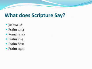 What does Scripture Say?
 Joshua 1:8
 Psalm 19:14
 Romans 12.1
 Psalm 1:1-3
 Psalm 86:11
 Psalm 119:11
 