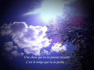 Une chose que tu ne puisses recycler C’est le temps que tu as perdu …
