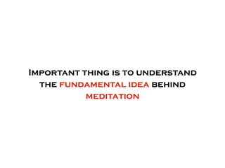 Important thing is to understand
  the fundamental idea behind
           meditation
 