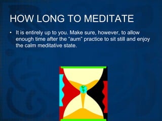 HOW LONG TO MEDITATE
• It is entirely up to you. Make sure, however, to allow
  enough time after the “aum” practice to sit still and enjoy
  the calm meditative state.
 