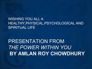 WISHING YOU ALL A
HEALTHY,PHYSICAL,PSYCHOLOGICAL AND
SPIRITUAL LIFE



PRESENTATION FROM
THE POWER WITHIN YOU
BY AMLAN ROY CHOWDHURY
 