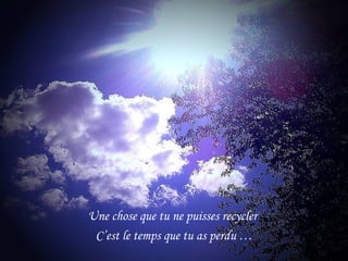 Une chose que tu ne puisses recycler
 C’est le temps que tu as perdu …
 