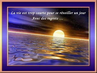 La vie est trop courte pour se réveiller un jour
              Avec des regrets …
 