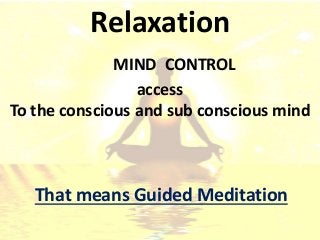 That means Guided Meditation
Relaxation
MIND CONTROL
access
To the conscious and sub conscious mind
 