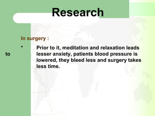 Research
In surgery :
* Prior to it, meditation and relaxation leads
to lesser anxiety, patients blood pressure is
lowered, they bleed less and surgery takes
less time.
 