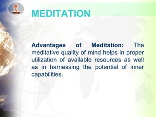 Advantages of Meditation: The
meditative quality of mind helps in proper
utilization of available resources as well
as in harnessing the potential of inner
capabilities.
MEDITATION
 