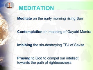 Meditate on the early morning rising Sun
Contemplation on meaning of Gayatri Mantra
Imbibing the sin-destroying TEJ of Savita
Praying to God to compel our intellect
towards the path of righteousness
MEDITATION
 