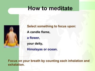 How to meditate
Select something to focus upon:
A candle flame,
a flower,
your deity,
Himalayas or ocean.
Focus on your breath by counting each inhalation and
exhalation.
 