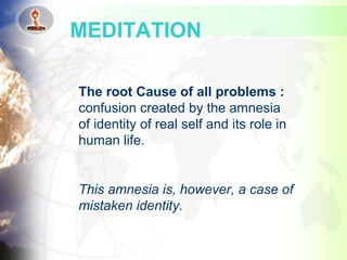 The root Cause of all problems :
confusion created by the amnesia
of identity of real self and its role in
human life.
This amnesia is, however, a case of
mistaken identity.
MEDITATION
 