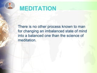 There is no other process known to man
for changing an imbalanced state of mind
into a balanced one than the science of
meditation.
MEDITATION
 