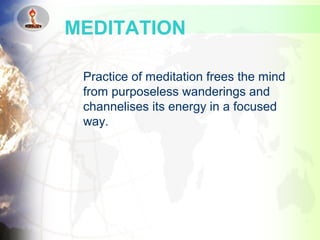Practice of meditation frees the mind
from purposeless wanderings and
channelises its energy in a focused
way.
MEDITATION
 