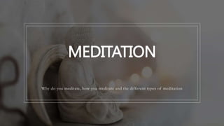 MEDITATION
Why do you meditate, how you meditate and the different types of meditation
 