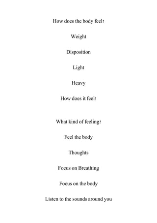 How does the body feel?
Weight
Disposition
Light
Heavy
How does it feel?
What kind of feeling?
Feel the body
Thoughts
Focus on Breathing
Focus on the body
Listen to the sounds around you
 