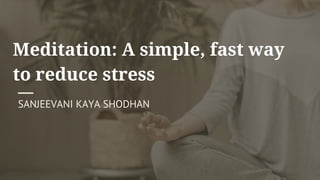 Meditation: A simple, fast way
to reduce stress
SANJEEVANI KAYA SHODHAN
 