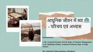 आधुनिक जीवि में ध्याि
- परिचय एवं अभ्यास
Instructed By:-
1. Dr. Arunesh Parashar, H.O.D, Dept. of Tourism Management
2. Dr. Shailendra Dubey, Assistant Professor, Dept. of Yogic
Science
Dev Sanskriti Vishwavidyalaya, Haridwar
 